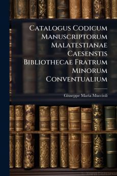 Catalogus Codicum Manuscriptorum Malatestianae Caesenstis Bibliothecae Fratrum Minorum Conventualium