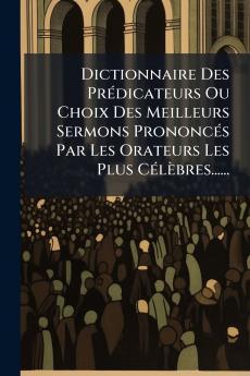 Dictionnaire Des PrÃ©dicateurs Ou Choix Des Meilleurs Sermons PrononcÃ©s Par Les Orateurs Les Plus CÃ©lÃ¨bres......