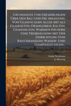 GrundsÃ¤tze Und Erfahrungen Ã?ber Den Bau Und Die Anlegung Von GlashÃ¤usern Aller Art Als GlaskÃ¤sten Orangerien Kalten GemÃ¤ssigten Warmen HÃ¤usern Und TreibhÃ¤usern Mit Der Einrichtung Von RauchkanÃ¤len Wasser- Und Dampfheizungen...