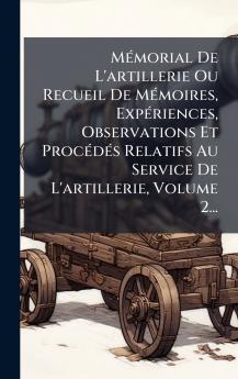 MÃ©morial De L'artillerie Ou Recueil De MÃ©moires ExpÃ©riences Observations Et ProcÃ©dÃ©s Relatifs Au Service De L'artillerie Volume 2...