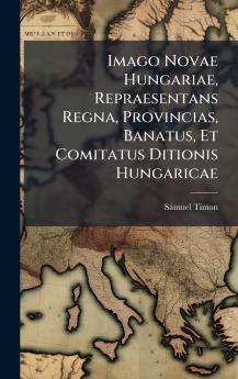 Imago Novae Hungariae Repraesentans Regna Provincias Banatus Et Comitatus Ditionis Hungaricae