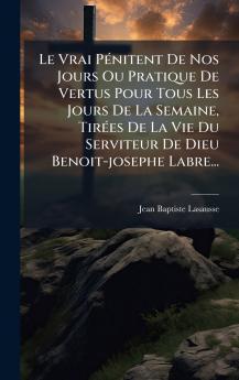 Le Vrai PÃ©nitent De Nos Jours Ou Pratique De Vertus Pour Tous Les Jours De La Semaine TirÃ©es De La Vie Du Serviteur De Dieu Benoit-josephe Labre...