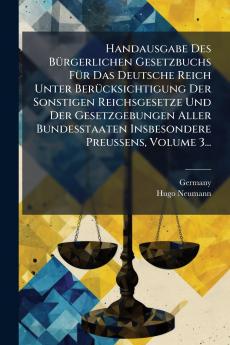 Handausgabe Des BÃ¼rgerlichen Gesetzbuchs FÃ¼r Das Deutsche Reich Unter BerÃ¼cksichtigung Der Sonstigen Reichsgesetze Und Der Gesetzgebungen Aller Bundesstaaten Insbesondere Preussens Volume 3...