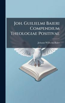 Joh. Guilielmi Baieri Compendium Theologiae Positivae