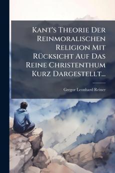Kant's Theorie Der Reinmoralischen Religion Mit RÃ¼cksicht Auf Das Reine Christenthum Kurz Dargestellt...