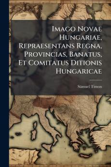 Imago Novae Hungariae Repraesentans Regna Provincias Banatus Et Comitatus Ditionis Hungaricae