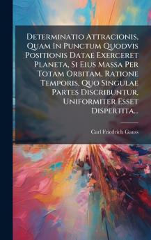 Determinatio Attracionis Quam In Punctum Quodvis Positionis Datae Exerceret Planeta Si Eius Massa Per Totam Orbitam Ratione Temporis Quo Singulae Partes Discribuntur Uniformiter Esset Dispertita...