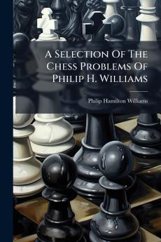 A Selection Of The Chess Problems Of Philip H. Williams