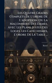 Les Quatre Grades Complets De L'ordre De L'adoption Ou La MaÃ§onnerie Des Dames. Avec Les Plans Justes Des Loges Les CatÃ©chismes L'ordre De La Table ...