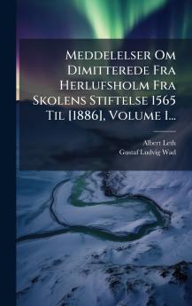 Meddelelser Om Dimitterede Fra Herlufsholm Fra Skolens Stiftelse 1565 Til [1886] Volume 1...