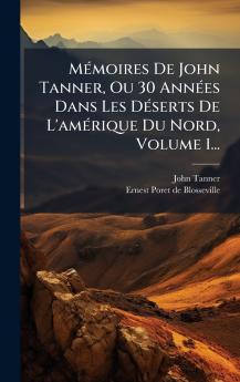MÃ©moires De John Tanner Ou 30 AnnÃ©es Dans Les DÃ©serts De L'amÃ©rique Du Nord Volume 1...
