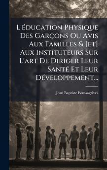 L'Ã©ducation Physique Des GarÃ§ons Ou Avis Aux Familles & [et] Aux Instituteurs Sur L'art De Diriger Leur SantÃ© Et Leur DÃ©veloppement...
