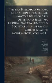 Itinera Hierosolymitana Et Descriptiones Terrae Sanctae Bellis Sacris Anteriora & Latina Lingua Exarata Sumptibus Societatis Illustrandis Orientis Latini Monumentis Volume 1...