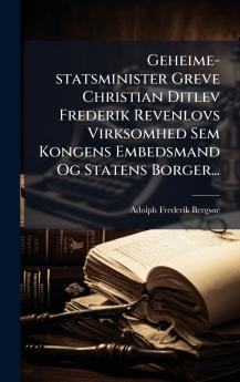 Geheime-statsminister Greve Christian Ditlev Frederik Revenlovs Virksomhed Sem Kongens Embedsmand Og Statens Borger...