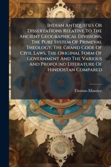 Indian Antiquities Or Dissertations Relative To The Ancient Geographical Divisions The Pure System Of Primeval Theology The Grand Code Of Civil Laws The Original Form Of Government And The Various And Profound Literature Of Hindostan Compared