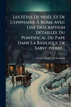 Les FÃªtes De NoÃ«l Et De L'epiphanie Ã Rome Avec Une Description DÃ©taillÃ©e Du Pontifical Du Pape Dans La Basilique De Saint-pierre...