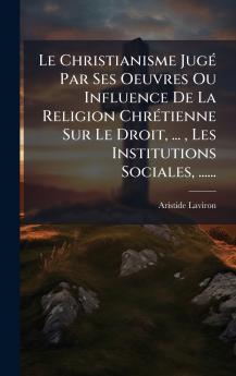Le Christianisme JugÃ© Par Ses Oeuvres Ou Influence De La Religion ChrÃ©tienne Sur Le Droit ...  Les Institutions Sociales ......