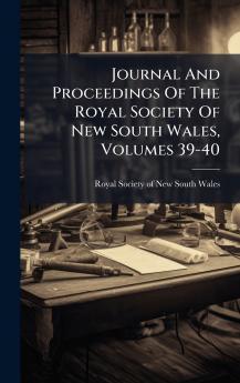 Journal And Proceedings Of The Royal Society Of New South Wales Volumes 39-40