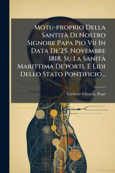 Motu-proprio Della SantitÃ  Di Nostro Signore Papa Pio Vii In Data De'25. Novembre 1818 Su La SanitÃ  Marittima De'porti E Lidi Dello Stato Pontificio...