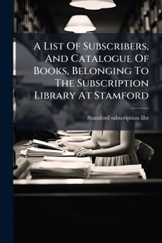 A List Of Subscribers And Catalogue Of Books Belonging To The Subscription Library At Stamford