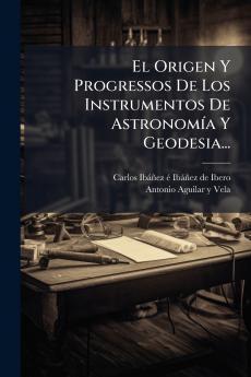 El Origen Y Progressos De Los Instrumentos De AstronomÃ­a Y Geodesia...