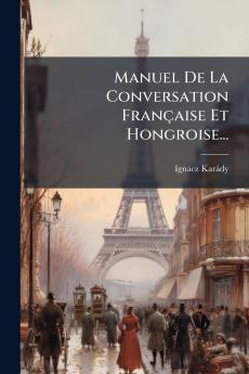 Manuel De La Conversation FranÃ§aise Et Hongroise...
