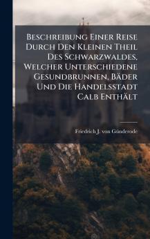 Beschreibung Einer Reise Durch Den Kleinen Theil Des Schwarzwaldes Welcher Unterschiedene Gesundbrunnen BÃ¤der Und Die Handelsstadt Calb EnthÃ¤lt