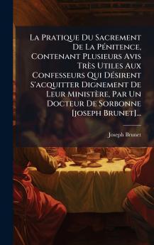 La Pratique Du Sacrement De La PÃ©nitence Contenant Plusieurs Avis TrÃ¨s Utiles Aux Confesseurs Qui DÃ©sirent S'acquitter Dignement De Leur MinistÃ¨re Par Un Docteur De Sorbonne [joseph Brunet]...
