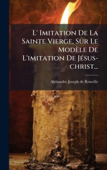 L' Imitation De La Sainte Vierge Sur Le ModÃ¨le De L'imitation De JÃ©sus-christ...
