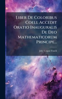 Liber De Coloribus Coeli. Accedit Oratio Inauguralis De Deo Mathematicorum Principe...