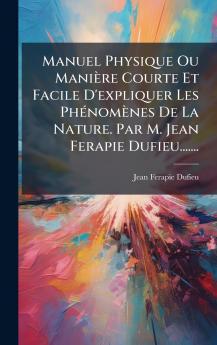 Manuel Physique Ou ManiÃ¨re Courte Et Facile D'expliquer Les PhÃ©nomÃ¨nes De La Nature. Par M. Jean Ferapie Dufieu.......
