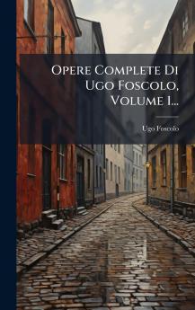 Opere Complete Di Ugo Foscolo Volume 1...