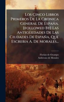 Los Ã?inco Libros Primeros De La Cronica General De EspaÃ±a. [followed By] Las AntigÃ¼edades De Las Ciudades De EspaÃ±a Que Escrebia A. De Morales...