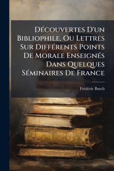 DÃ©couvertes D'un Bibliophile Ou Lettres Sur DiffÃ©rents Points De Morale EnseignÃ©s Dans Quelques SÃ©minaires De France