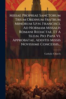 Missae Propriae Sanctorum Trium Ordinum Fratrum Minorum S.p.n. Francisci Ad Normam Missalis Romani Redactae Et A Ss.d.n. Pio Papa Vi. Approbatae Additis Missis Novissime Concessis...