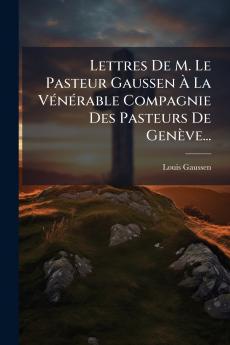Lettres De M. Le Pasteur Gaussen Ã? La VÃ©nÃ©rable Compagnie Des Pasteurs De GenÃ¨ve...