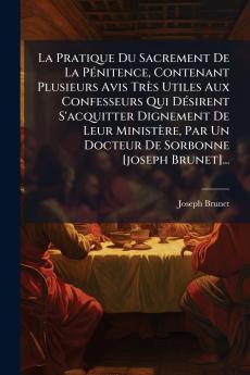 La Pratique Du Sacrement De La PÃ©nitence Contenant Plusieurs Avis TrÃ¨s Utiles Aux Confesseurs Qui DÃ©sirent S'acquitter Dignement De Leur MinistÃ¨re Par Un Docteur De Sorbonne [joseph Brunet]...