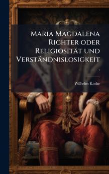 Maria Magdalena Richter oder ReligiositÃ¤t und VerstÃ¤ndnislosigkeit.