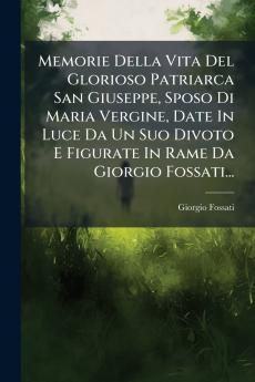 Memorie Della Vita Del Glorioso Patriarca San Giuseppe Sposo Di Maria Vergine Date In Luce Da Un Suo Divoto E Figurate In Rame Da Giorgio Fossati...