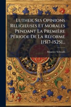Luther Ses Opinions Religieuses Et Morales Pendant La PremiÃ¨re PÃ©riode De La RÃ©forme [1517-1525]...