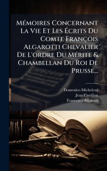 MÃ©moires Concernant La Vie Et Les Ã?crits Du Comte FranÃ§ois Algarotti Chevalier De L'ordre Du MÃ©rite & Chambellan Du Roi De Prusse...