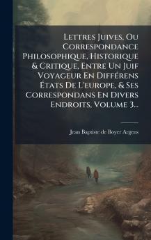 Lettres Juives Ou Correspondance Philosophique Historique & Critique Entre Un Juif Voyageur En DiffÃ©rens Ã?tats De L'europe & Ses Correspondans En Divers Endroits Volume 3...