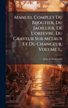 Manuel Complet Du Bijoutier Du Jaoillier De L'orfevre Du Graveur Sur MÃ©taux Et Du Changeur Volume 1...