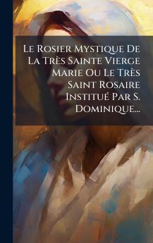 Le Rosier Mystique De La TrÃ¨s Sainte Vierge Marie Ou Le TrÃ¨s Saint Rosaire InstituÃ© Par S. Dominique...