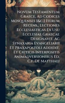 Novum Testamentum Graece Ad Codices Mosquenses [&c.] Iterum Recens. Lectiones Ecclesiasticas Ex Usu Ecclesiae Graecae Designavit Ac Synaxaria Evangeliarii Et Praxapostoli Addidit Et Criticis Interpositis Animadversionibus Ed. C.f. De Matthaei