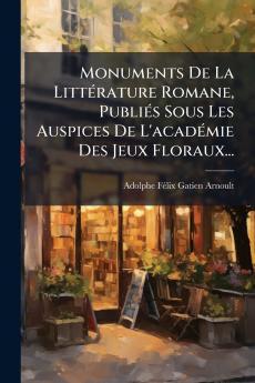 Monuments De La LittÃ©rature Romane PubliÃ©s Sous Les Auspices De L'acadÃ©mie Des Jeux Floraux...