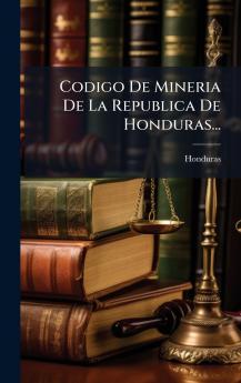 Codigo De Mineria De La Republica De Honduras...