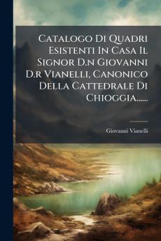 Catalogo Di Quadri Esistenti In Casa Il Signor D.n Giovanni D.r Vianelli Canonico Della Cattedrale Di Chioggia......