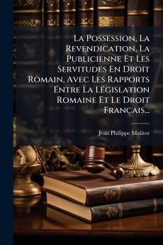 La Possession La Revendication La Publicienne Et Les Servitudes En Droit Romain Avec Les Rapports Entre La LÃ©gislation Romaine Et Le Droit FranÃ§ais...