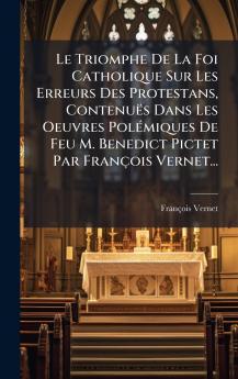 Le Triomphe De La Foi Catholique Sur Les Erreurs Des Protestans ContenuÃ«s Dans Les Oeuvres PolÃ©miques De Feu M. Benedict Pictet Par FranÃ§ois Vernet...